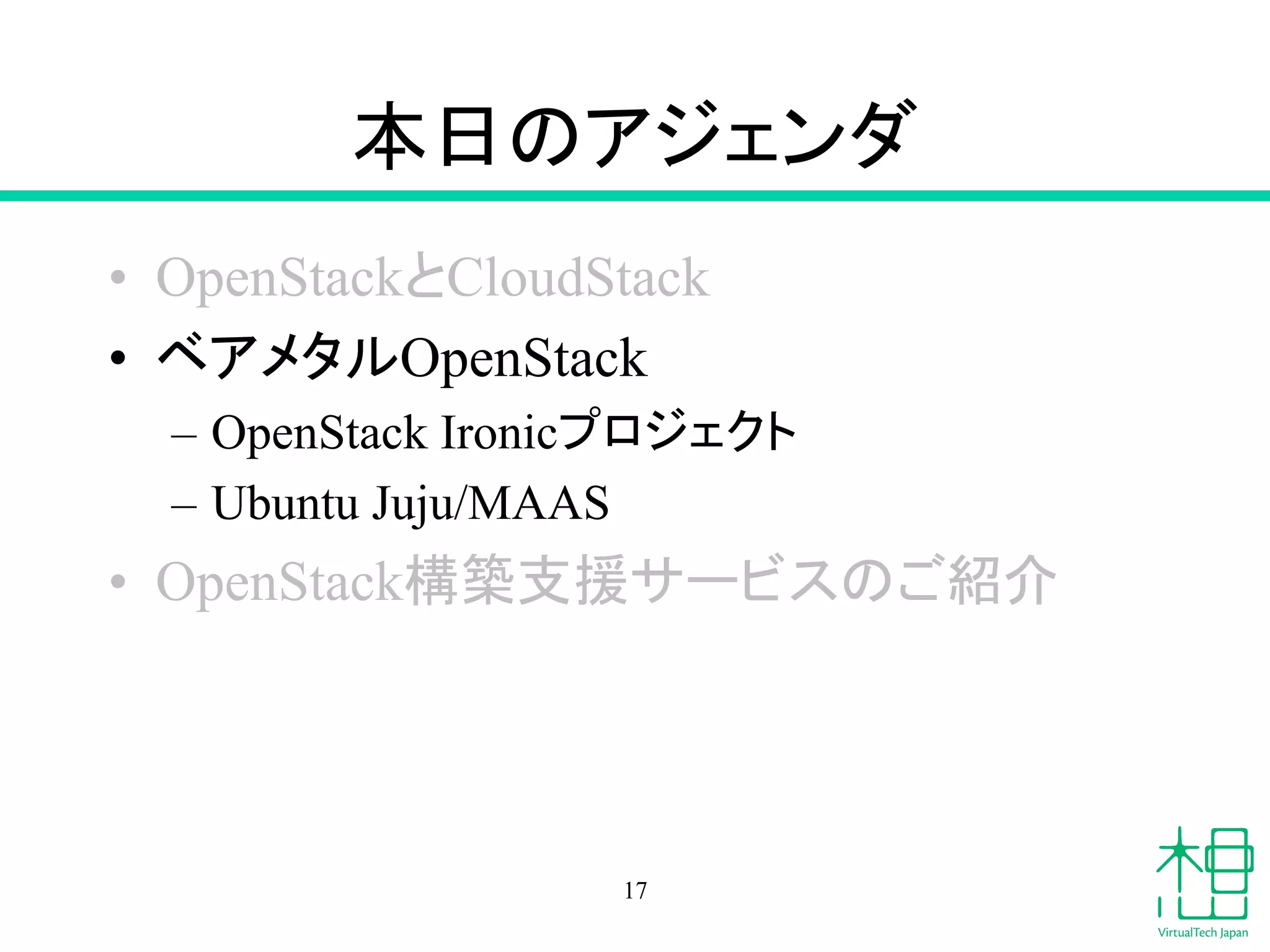 ᮏ᪥䛾䜰䝆䜵䞁䝎 
• OpenStack䛸CloudStack 
• 䝧䜰䝯䝍䝹OpenStack 
– OpenStack Ironic䝥䝻䝆䜵䜽䝖 
– Ubuntu Juju/MAAS 
• OpenStackᵓ⠏ᨭ᥼䝃䞊䝡䝇䛾䛤⤂௓ 
17 
 
