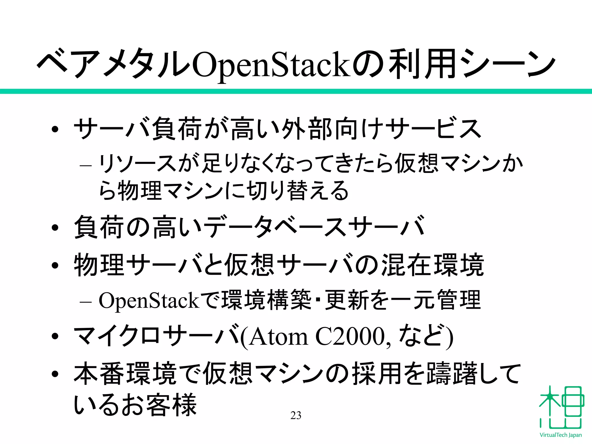 䝧䜰䝯䝍䝹OpenStack䛾฼⏝䝅䞊䞁 
• 䝃䞊䝞㈇Ⲵ䛜㧗䛔እ㒊ྥ䛡䝃䞊䝡䝇 
– 䝸䝋䞊䝇䛜㊊䜚䛺䛟䛺䛳䛶䛝䛯䜙௬᝿䝬䝅䞁䛛 
䜙≀⌮䝬䝅䞁䛻ษ䜚᭰䛘䜛 
• ㈇Ⲵ䛾㧗䛔䝕䞊䝍䝧䞊䝇䝃䞊䝞 
• ≀⌮䝃䞊䝞䛸௬᝿䝃䞊䝞䛾ΰᅾ⎔ቃ 
– OpenStack䛷⎔ቃᵓ⠏䞉᭦᪂䜢୍ඖ⟶⌮ 
• 䝬䜲䜽䝻䝃䞊䝞(Atom C2000, 䛺䛹) 
• ᮏ␒⎔ቃ䛷௬᝿䝬䝅䞁䛾᥇⏝䜢㌋㌉䛧䛶 
䛔䜛䛚ᐈᵝ 23 
 