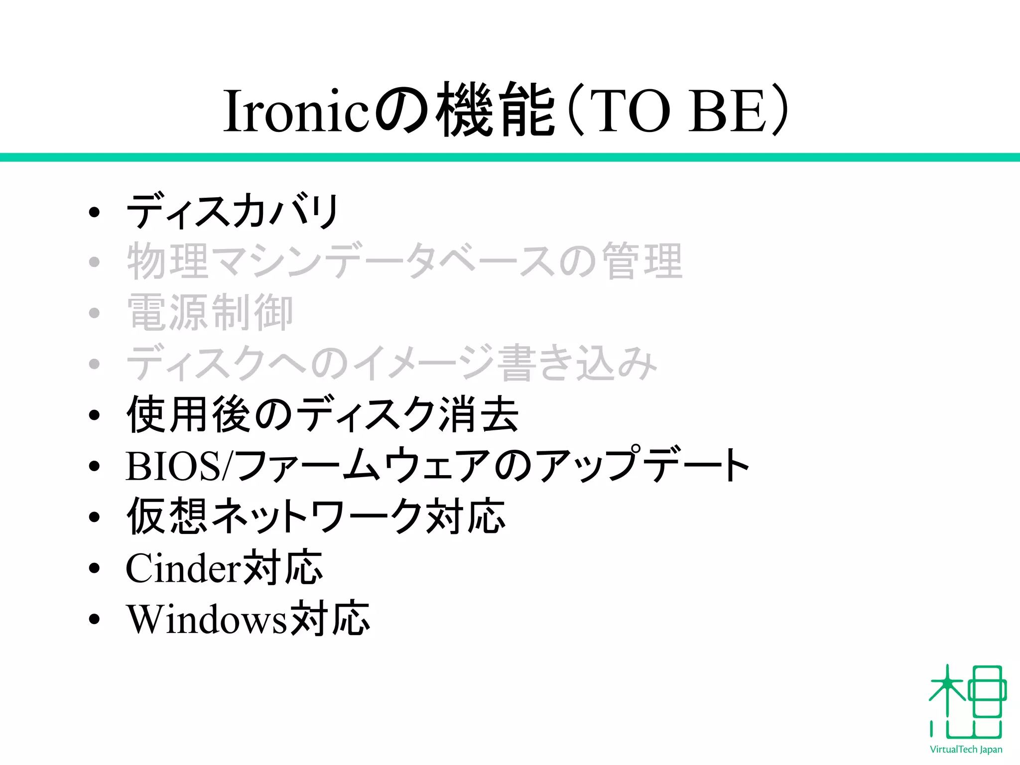 Ironic䛾ᶵ⬟䠄TO BE䠅 
• 䝕䜱䝇䜹䝞䝸 
• ≀⌮䝬䝅䞁䝕䞊䝍䝧䞊䝇䛾⟶⌮ 
• 㟁※ไᚚ 
• 䝕䜱䝇䜽䜈䛾䜲䝯䞊䝆᭩䛝㎸䜏 
• ౑⏝ᚋ䛾䝕䜱䝇䜽ᾘཤ 
• BIOS/䝣䜯䞊䝮䜴䜵䜰䛾䜰䝑䝥䝕䞊䝖 
• ௬᝿䝛䝑䝖䝽䞊䜽ᑐᛂ 
• Cinderᑐᛂ 
• Windowsᑐᛂ 
 