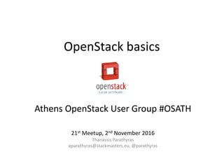 OpenStack basics
Athens OpenStack User Group #OSATH
21st Meetup, 2nd November 2016
Thanassis Parathyras
aparathyras@stackmasters.eu, @parathyras
 