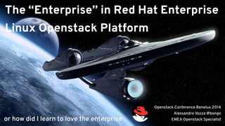 The “Enterprise” in Red Hat Enterprise 
Linux Openstack Platform 
Openstack Conference Benelux 2014 
Alessandro Vozza @bongo 
or how did I learn to love the enterprise EMEA Openstack Specialist 
 