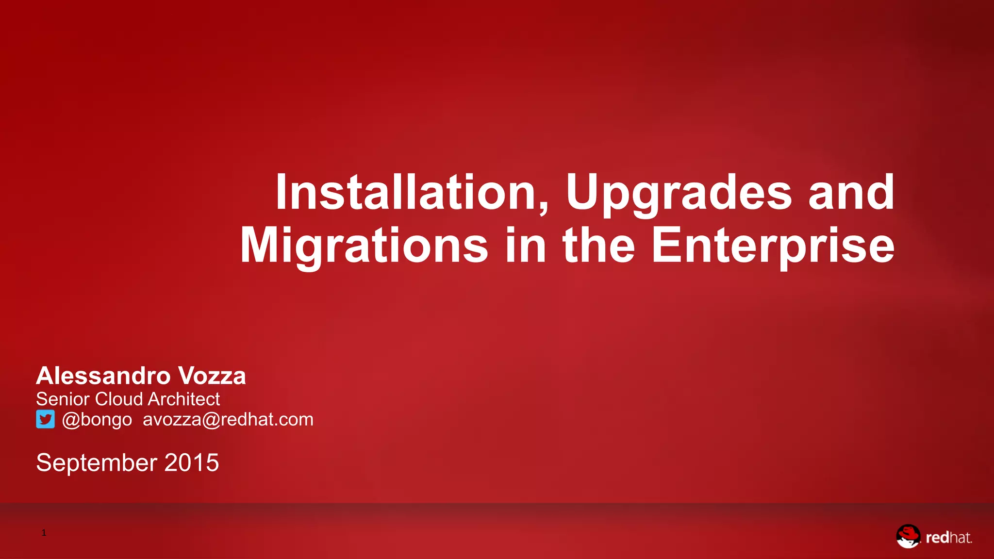 1
Installation, Upgrades and
Migrations in the Enterprise
Alessandro Vozza
Senior Cloud Architect
@bongo avozza@redhat.com
September 2015
 
