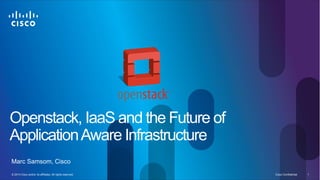 © 2014 Cisco and/or its affiliates. All rights reserved. Cisco Confidential 1
Openstack, IaaS and the Future of
ApplicationAware Infrastructure
Marc Samsom, Cisco
 