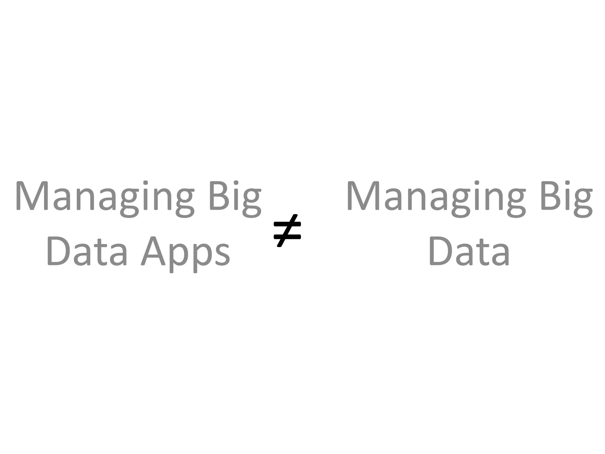 Managing Big   Managing Big
 Data Apps   ≠    Data
 