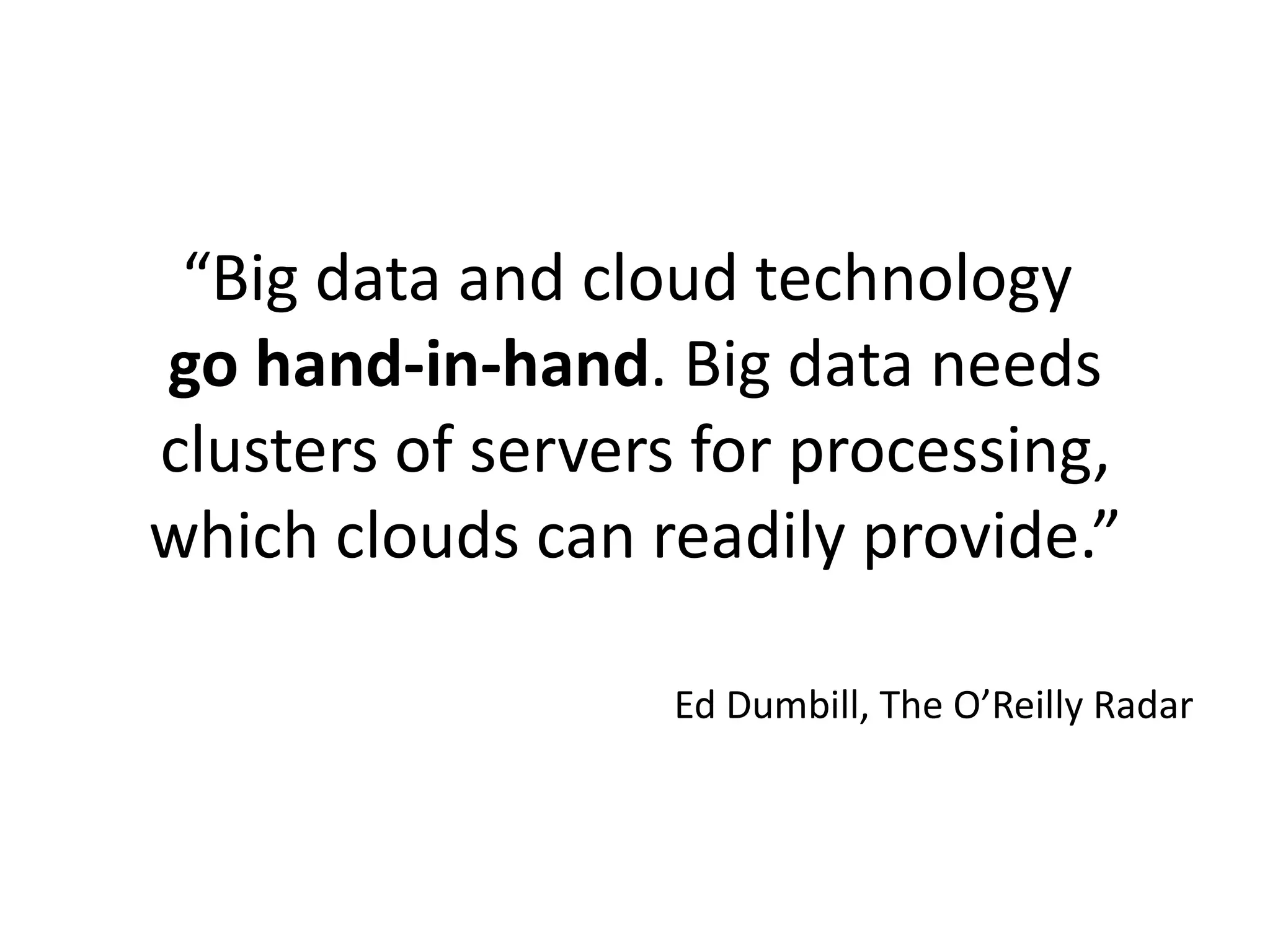 “Big data and cloud technology
go hand-in-hand. Big data needs
clusters of servers for processing,
which clouds can readily provide.”

                  Ed Dumbill, The O’Reilly Radar
 