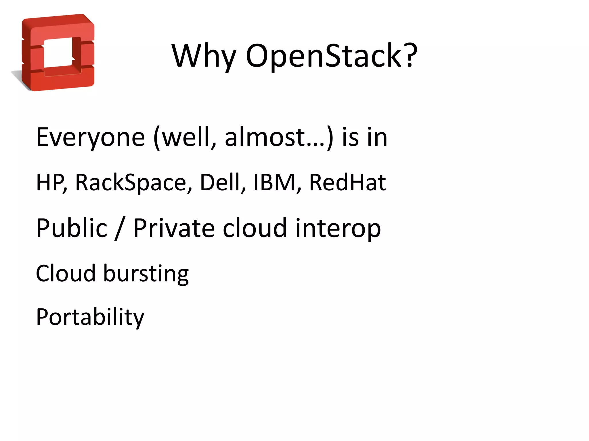 Why OpenStack?

Everyone (well, almost…) is in
HP, RackSpace, Dell, IBM, RedHat
Public / Private cloud interop
Cloud bursting
Portability
 