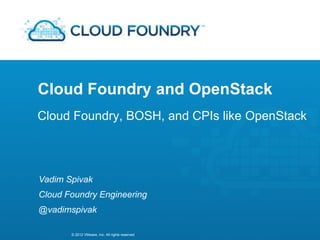 Cloud Foundry and OpenStack
Cloud Foundry, BOSH, and CPIs like OpenStack




Vadim Spivak
Cloud Foundry Engineering
@vadimspivak

       © 2012 VMware, Inc. All rights reserved
 