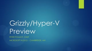 Grizzly/Hyper-V
Preview
PETER POULIOT, CISSP
MICROSOFT N.E.R.D. - CAMBRIDGE, MA
 