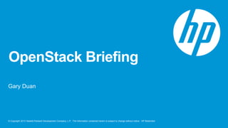 © Copyright 2013 Hewlett-Packard Development Company, L.P. The information contained herein is subject to change without notice. HP Restricted
OpenStack Briefing
Gary Duan
 