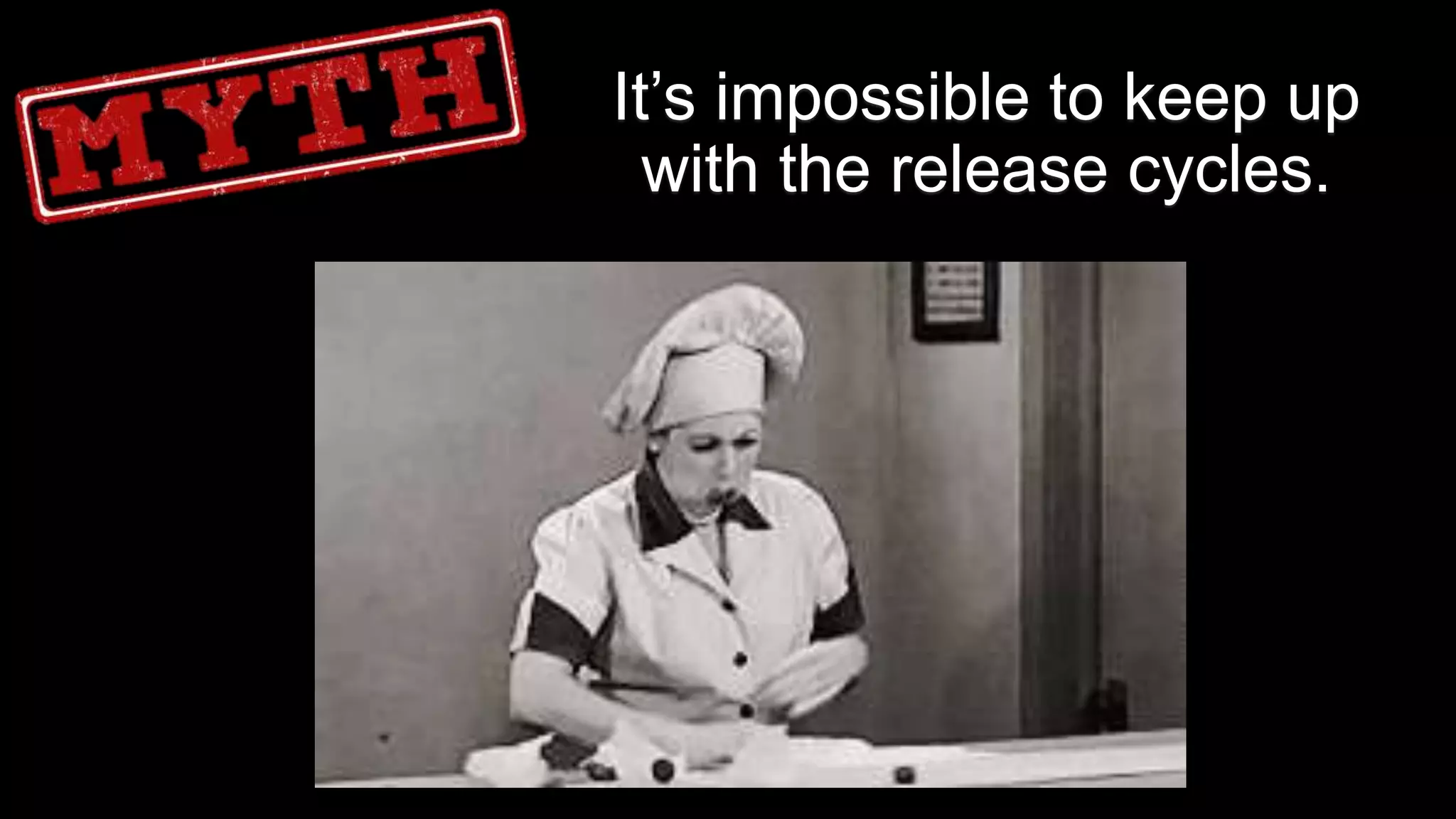 4
It’s impossible to keep up
with the release cycles.
 