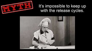 4
It’s impossible to keep up
with the release cycles.
 