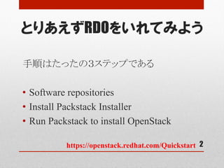 とりあえずRDOをいれてみよう
手順はたったの３ステップである
•  Software repositories
•  Install Packstack Installer
•  Run Packstack to install OpenStack
2https://openstack.redhat.com/Quickstart	
 