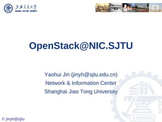 OpenStack@NIC.SJTU

                 Yaohui Jin (jinyh@sjtu.edu.cn)
                 Network & Information Center
                 Shanghai Jiao Tong University



© jinyh@sjtu
 