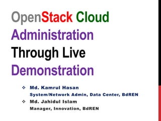 OpenStack Cloud
Administration
Through Live
Demonstration
 Md. Kamrul Hasan
System/Network Admin, Data Center, BdREN
 Md. Jahidul Islam
Manager, Innovation, BdREN
 