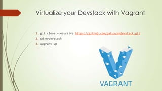 Virtualize your Devstack with Vagrant
1. git clone –recursive https://github.com/patux/mydevstack.git
2. cd mydevstack
3. vagrant up
 