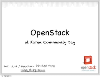 OpenStack
                                                                       at Korea Community Day




    2011.12.03 / OpenStack                                                                                                                               한국커뮤니티안재석
    bluejay.ahn@gmail.com
11년 12월 5일 월요일
 