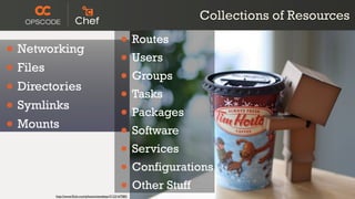 Collections of Resources

• Networking                                        • Routes
                                                    • Users
• Files                                             • Groups
• Directories                                       • Tasks
• Symlinks                                          • Packages
• Mounts                                            • Software
                                                    • Services
                                                    • Configurations
                                                    • Other Stuff
        http://www.ﬂickr.com/photos/stevekeys/3123167585/
 