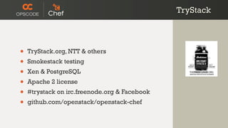 TryStack



•   TryStack.org, NTT & others
•   Smokestack testing
•   Xen & PostgreSQL
•   Apache 2 license
•   #trystack on irc.freenode.org & Facebook
•   github.com/openstack/openstack-chef
 