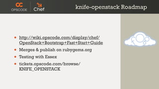knife-openstack Roadmap




•   http://wiki.opscode.com/display/chef/
    OpenStack+Bootstrap+Fast+Start+Guide
•   Merges & publish on rubygems.org
•   Testing with Essex
•   tickets.opscode.com/browse/
    KNIFE_OPENSTACK
 
