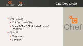 Chef Roadmap




•   Chef 0.10.10
    •   Full Stack installer
    •   Linux, BSDs, OSX, Solaris (Illumos),
        Windows
•   Chef 11
    •   Reporting
    •   Dry Run
 