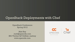 OpenStack Deployments with Chef

    OpenStack Conference
        Spring 2012

            Matt Ray
      matt@opscode.com
 IRC/Twitter/LP/GitHub: mattray
      www.opscode.com
 