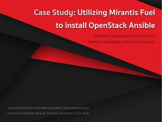 Case Study: Utilizing Mirantis Fuel
to install OpenStack Ansible
Charnsilp Chinprasert, Cloud Architect
Khomkrit Viangvises, OpenStack Evagelist
2nd CLOUD OPENSTACK-CONTAINER CONFERENCE AND WORKSHOP 2016
Grand Postal Building, Bangrak, Bangkok | September 22-23, 2016
 