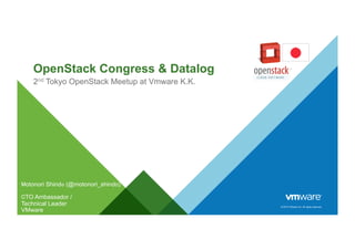 © 2015 VMware Inc. All rights reserved.
OpenStack Congress & Datalog
2nd Tokyo OpenStack Meetup at Vmware K.K.
Motonori Shindo (@motonori_shindo)
CTO Ambassador /
Technical Leader
VMware
 
