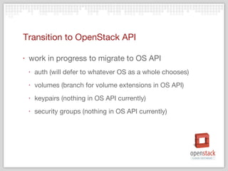 Transition to OpenStack API work in progress to migrate to OS API auth (will defer to whatever OS as a whole chooses) volumes (branch for volume extensions in OS API) keypairs (nothing in OS API currently) security groups (nothing in OS API currently) 