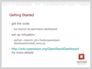 Getting Started get the code bzr branch lp:openstack-dashboard set up virtualenv python <branch_dir>/tools/openstack-dashboard/install_venv.py http://wiki.openstack.org/OpenStackDashboard  for more details 