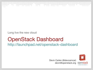 OpenStack Dashboard http://launchpad.net/openstack-dashboard Long live the new cloud Devin Carlen (@devcamcar) [email_address] 