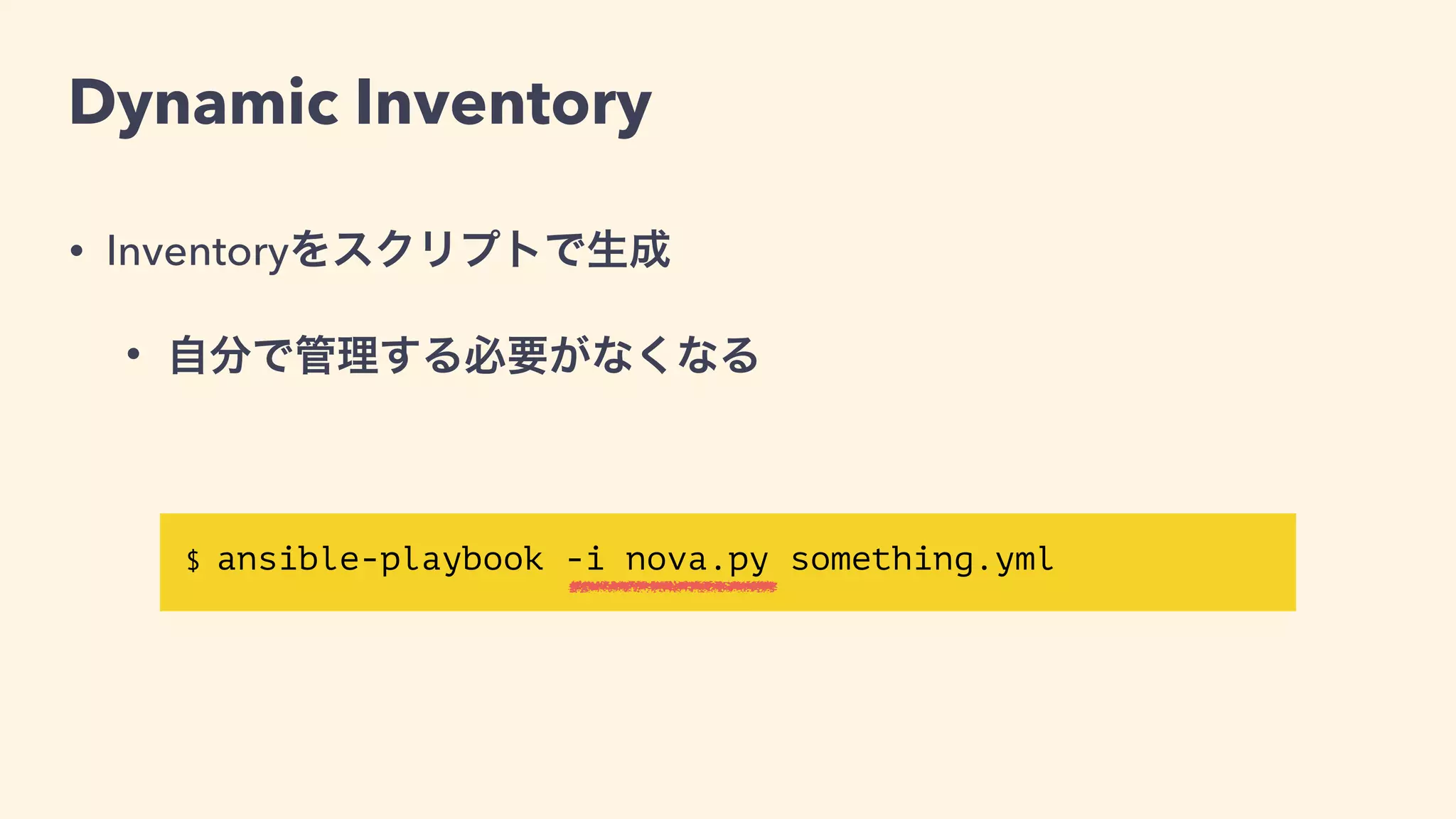 Dynamic Inventory
• Inventoryをスクリプトが生成
• 自分で管理する必要がなくなる
• 乖離がなくなる
$ ansible-playbook -i nova.py someplaybook.yml
 