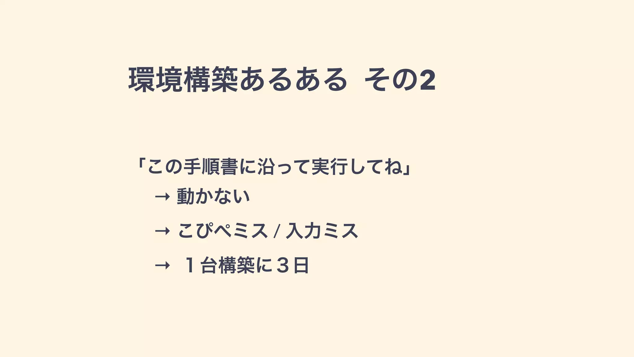 環境構築あるある その2
「この手順書に沿って実行してね」
→ 動かない 
→ こぴぺミス / 入力ミス 
→ １台構築に２日
 