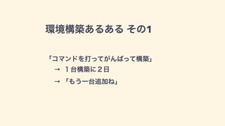 環境構築あるある その1
「コマンドを打ってがんばって構築」
→ １台構築に１日
→ 「もう一台追加ね」
 