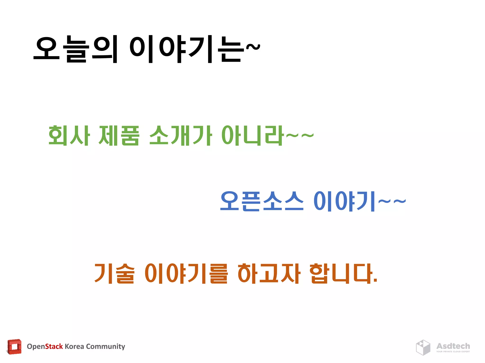 OpenStack Korea Community
오늘의 이야기는~
회사 제품 소개가 아니라~~
오픈소스 이야기~~
기술 이야기를 하고자 합니다.
 