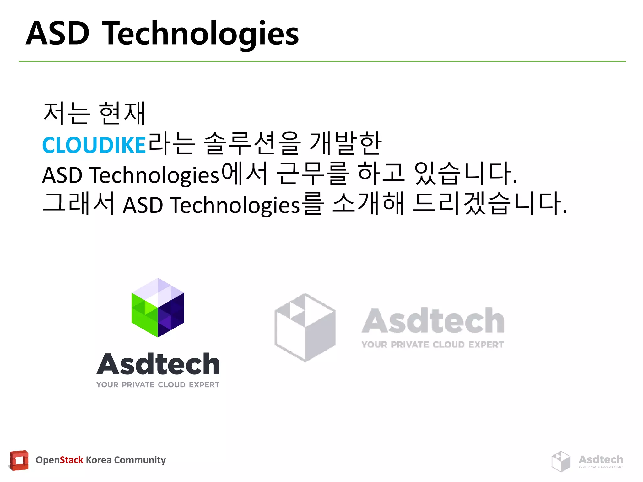 OpenStack Korea Community
ASD Technologies
저는 현재
CLOUDIKE라는 솔루션을 개발한
ASD Technologies에서 근무를 하고 있습니다.
그래서 ASD Technologies를 소개해 드리겠습니다.
 