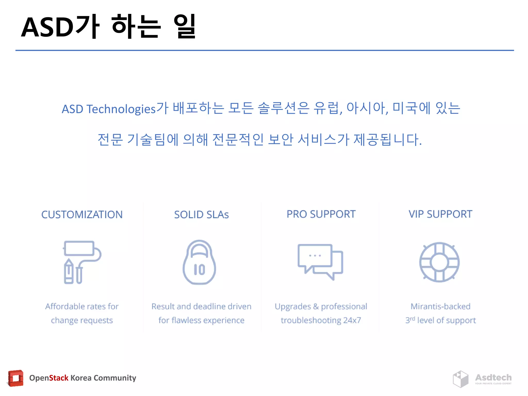 OpenStack Korea Community
ASD가 하는 일
ASD Technologies가 배포하는 모든 솔루션은 유럽, 아시아, 미국에 있는
전문 기술팀에 의해 전문적인 보안 서비스가 제공됩니다.
 