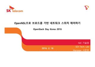 OpenNSL으로 브로드콤 기반 네트워크 스위치 제어하기
OpenStack Day Korea 2016
NIC 기술원
SDI Tech. Lab
Manager 서준호
2016. 2. 18
 