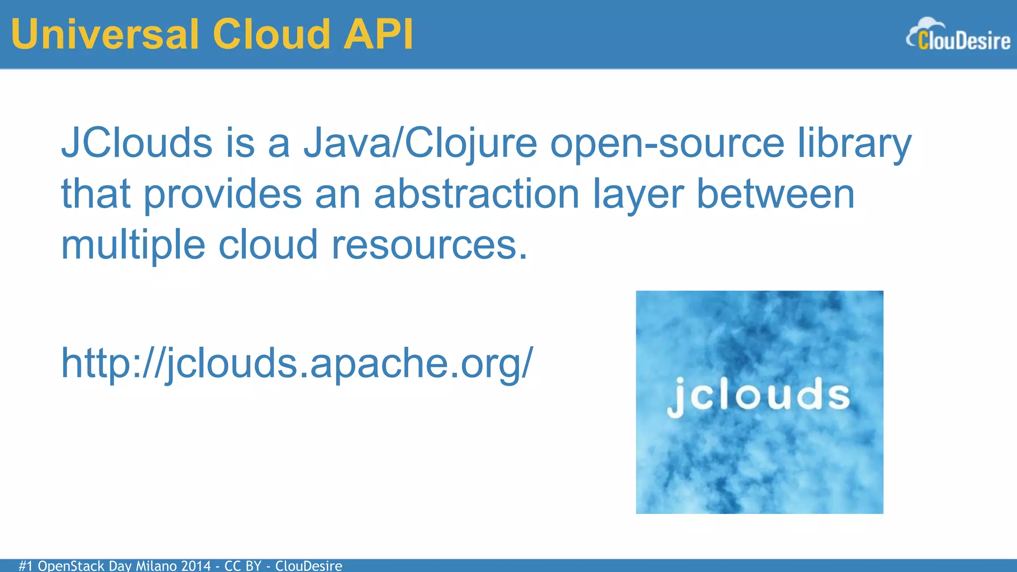#1 OpenStack Day Milano 2014 - CC BY - ClouDesire
Universal Cloud API
JClouds is a Java/Clojure open-source library
that provides an abstraction layer between
multiple cloud resources.
http://jclouds.apache.org/
 