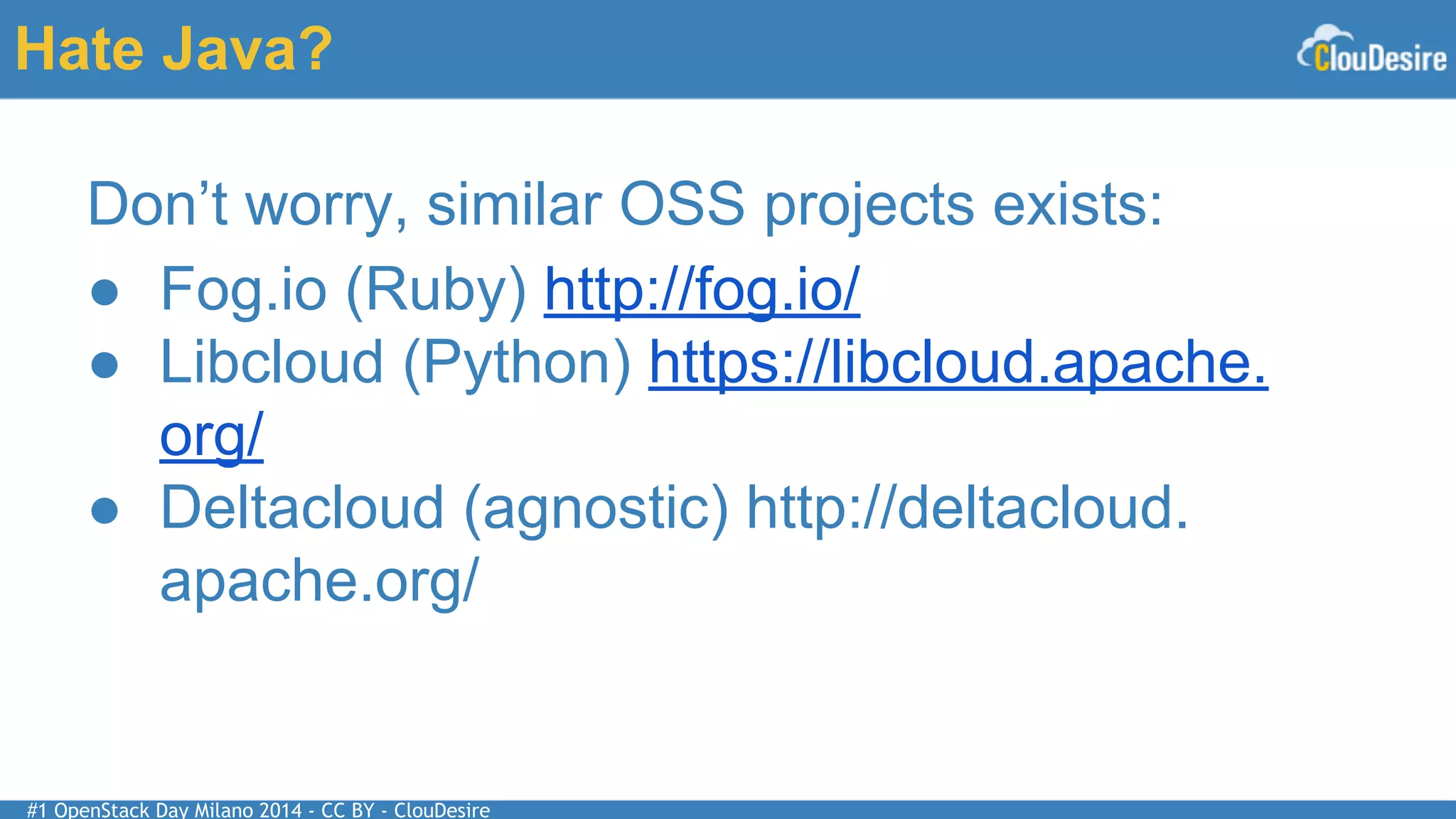 #1 OpenStack Day Milano 2014 - CC BY - ClouDesire
Hate Java?
Don’t worry, similar OSS projects exists:
● Fog.io (Ruby) http://fog.io/
● Libcloud (Python) https://libcloud.apache.
org/
● Deltacloud (agnostic) http://deltacloud.
apache.org/
 