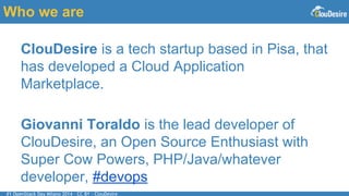 #1 OpenStack Day Milano 2014 - CC BY - ClouDesire
Who we are
ClouDesire is a tech startup based in Pisa, that
has developed a Cloud Application
Marketplace.
Giovanni Toraldo is the lead developer of
ClouDesire, an Open Source Enthusiast with
Super Cow Powers, PHP/Java/whatever
developer, #devops
 