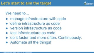 #1 OpenStack Day Milano 2014 - CC BY - ClouDesire
Let’s start to aim the target
We need to...
● manage infrastructure with code
● define infrastructure as code
● version infrastructure as code
● test infrastructure as code
● do it faster and more often. Continuously.
● Automate all the things!
 
