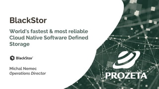 BlackStor
World's fastest & most reliable
Cloud Native Software Defined
Storage
Michal Nemec
Operations Director
 