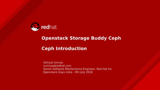 Openstack Storage Buddy Ceph
Ceph Introduction
Vikhyat Umrao
vumrao@redhat.com
Senior Software Maintenance Engineer, Red Hat Inc
Openstack Days India - 9th July 2016
 