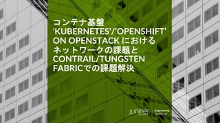 © 2018 Juniper Networks
‘KUBERNETES’/’OPENSHIFT’
ON OPENSTACK
CONTRAIL/TUNGSTEN
FABRIC
 