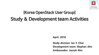 [Korea OpenStack User Group]
Study & Development team Activities
April, 2016
Study division: Ian Y. Choi
Development team: Stephan Ahn
Ambassador: Jaesuk Ahn
 