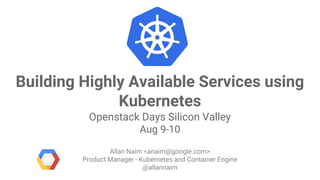 Google Cloud Platform
Building Highly Available Services using
Kubernetes
Openstack Days Silicon Valley
Aug 9-10
Allan Naim <anaim@google.com>
Product Manager - Kubernetes and Container Engine
@allannaim
 