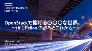OpenStackで拡げる○○○な世界
～HPE Helion の歩みとこれから～
Masanori Itoh
Solutions Architect, Helion Professional Services
Hewlett-Packard Enterprise
 