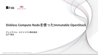 Copyright © 2016 Bit-isle Equinix Inc. All Rights Reserved
Diskless Compute Nodeを使ったImmutable OpenStack
ビットアイル・エクイニクス株式会社
山下 祐生
 
