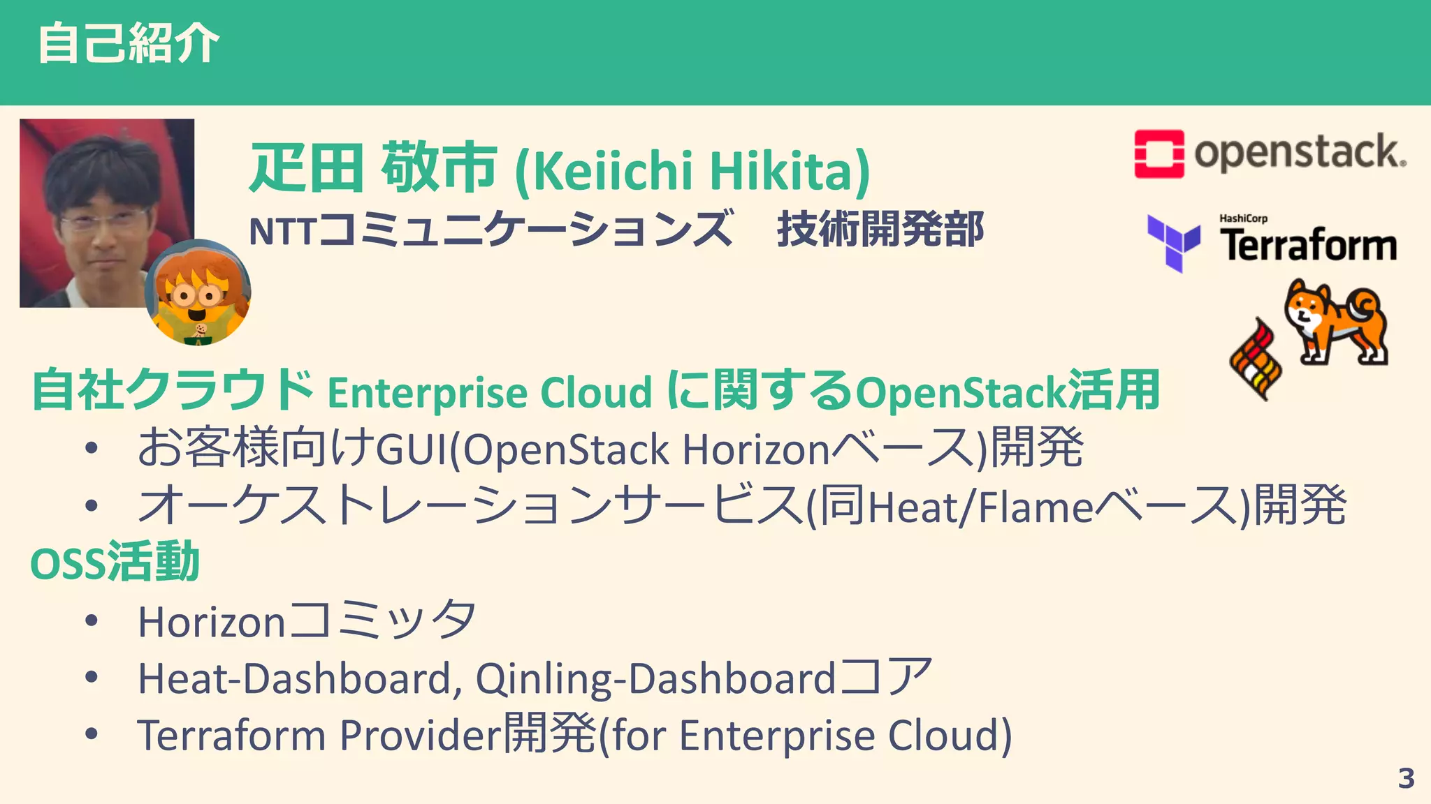 (Keiichi Hikita)
NTT 3
Enterprise Cloud OpenStack
• GUI(OpenStack Horizon )
• ( Heat/Flame )
OSS
• Horizon
• Heat-Dashboard, Qinling-Dashboard
• Terraform Provider (for Enterprise Cloud)
 