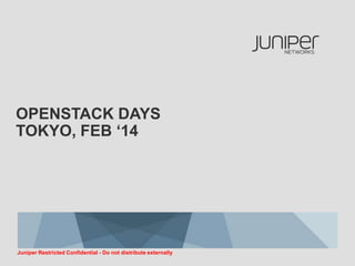 OPENSTACK DAYS
TOKYO, FEB ‘14

Juniper Restricted Confidential - Do not distribute externally

 